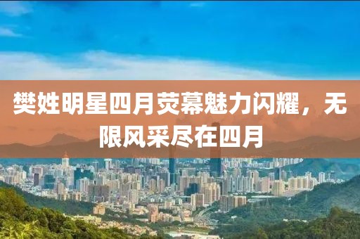 樊姓明星四月荧幕魅力闪耀，无限风采尽在四月