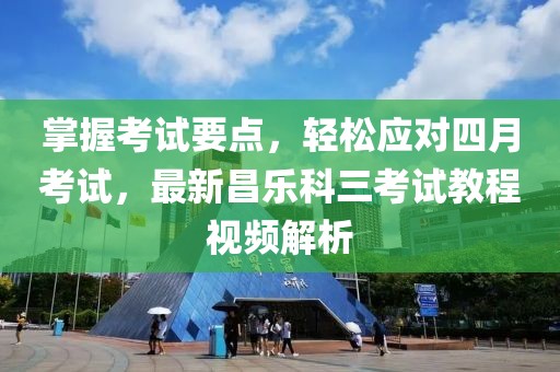 掌握考试要点，轻松应对四月考试，最新昌乐科三考试教程视频解析