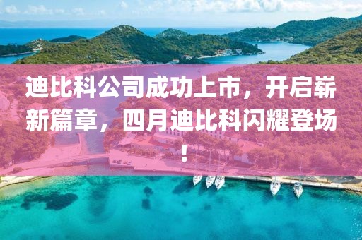 迪比科公司成功上市，开启崭新篇章，四月迪比科闪耀登场！