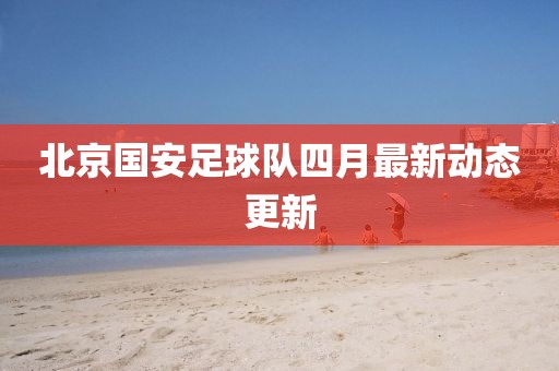北京国安足球队四月最新动态更新