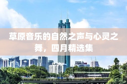 草原音乐的自然之声与心灵之舞，四月精选集
