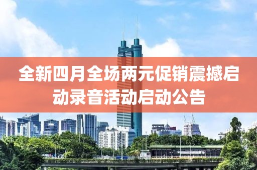 全新四月全场两元促销震撼启动录音活动启动公告