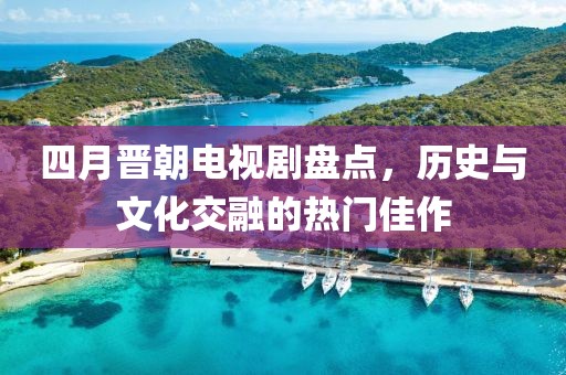四月晋朝电视剧盘点，历史与文化交融的热门佳作