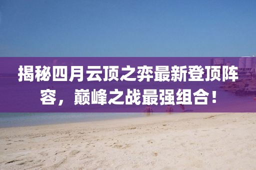 揭秘四月云顶之弈最新登顶阵容，巅峰之战最强组合！