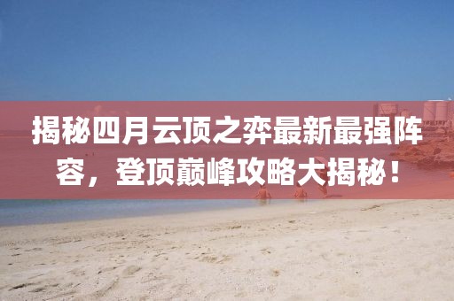 揭秘四月云顶之弈最新最强阵容，登顶巅峰攻略大揭秘！