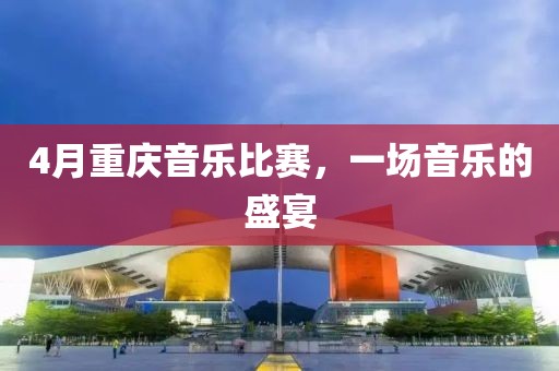 4月重庆音乐比赛，一场音乐的盛宴