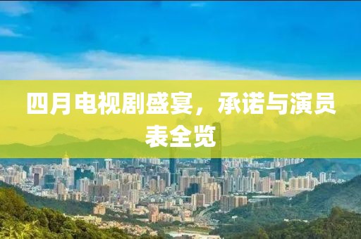 四月电视剧盛宴，承诺与演员表全览