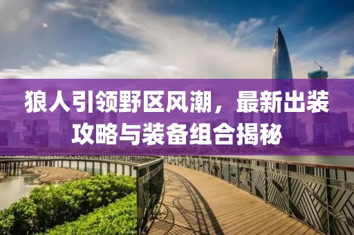 狼人引领野区风潮，最新出装攻略与装备组合揭秘