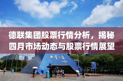 德联集团股票行情分析，揭秘四月市场动态与股票行情展望