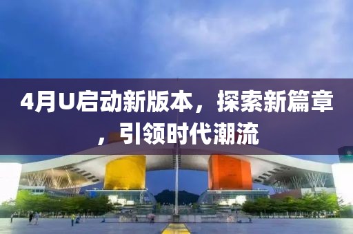 4月U启动新版本，探索新篇章，引领时代潮流