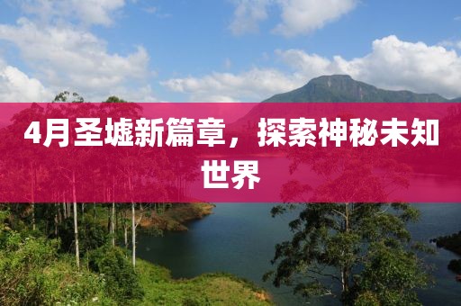 4月圣墟新篇章，探索神秘未知世界