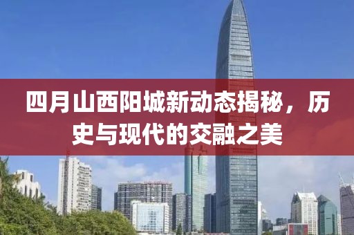 四月山西阳城新动态揭秘，历史与现代的交融之美