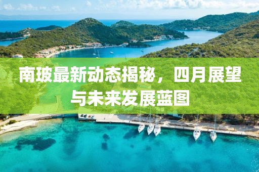 南玻最新动态揭秘，四月展望与未来发展蓝图