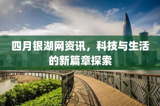 四月银湖网资讯，科技与生活的新篇章探索