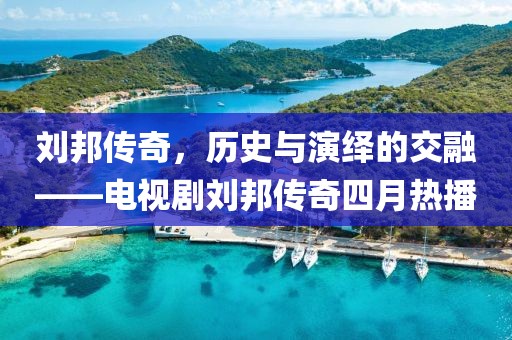 刘邦传奇，历史与演绎的交融——电视剧刘邦传奇四月热播