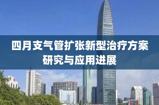 四月支气管扩张新型治疗方案研究与应用进展