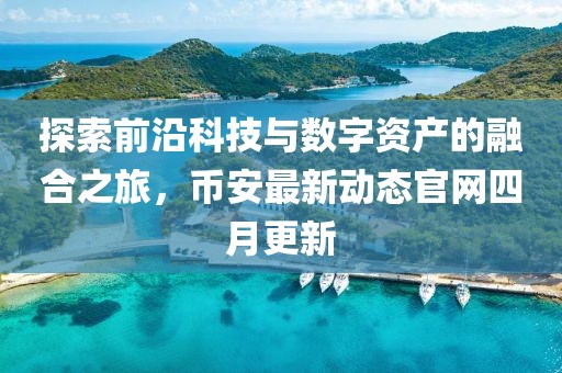 探索前沿科技与数字资产的融合之旅，币安最新动态官网四月更新