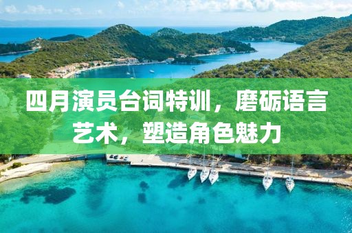 四月演员台词特训，磨砺语言艺术，塑造角色魅力