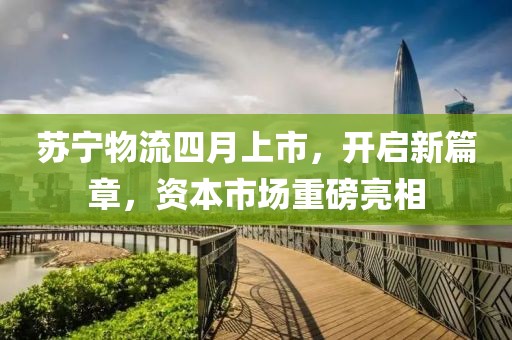 苏宁物流四月上市，开启新篇章，资本市场重磅亮相