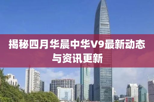 揭秘四月华晨中华V9最新动态与资讯更新