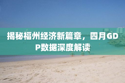 揭秘福州经济新篇章，四月GDP数据深度解读