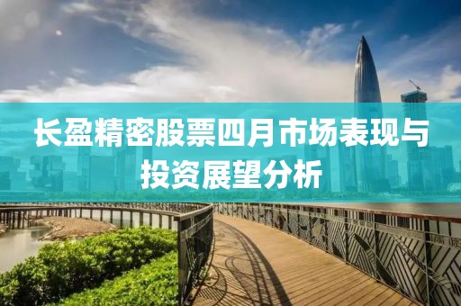 长盈精密股票四月市场表现与投资展望分析