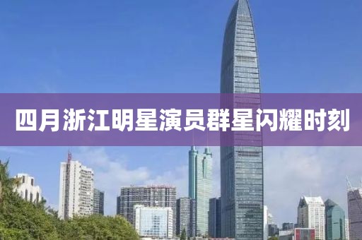 四月浙江明星演员群星闪耀时刻