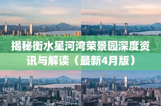 揭秘衡水星河湾荣景园深度资讯与解读（最新4月版）