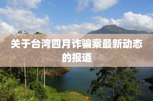 关于台湾四月诈骗案最新动态的报道