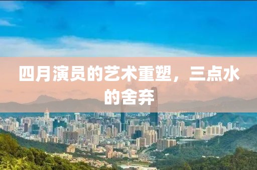 四月演员的艺术重塑，三点水的舍弃