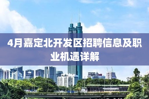 4月嘉定北开发区招聘信息及职业机遇详解