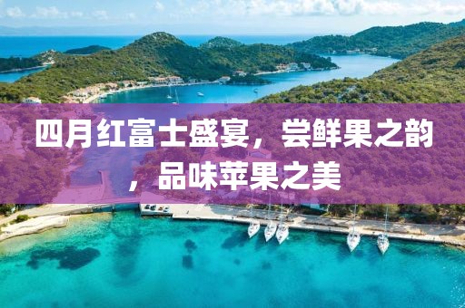 四月红富士盛宴，尝鲜果之韵，品味苹果之美