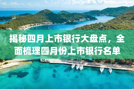 揭秘四月上市银行大盘点，全面梳理四月份上市银行名单