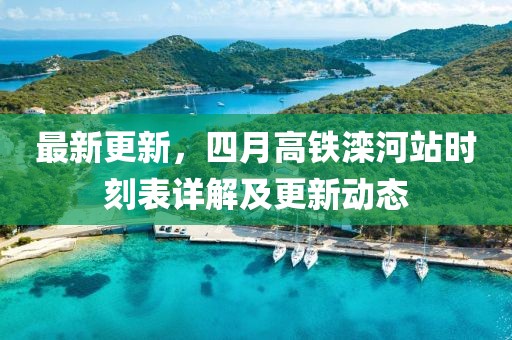 最新更新，四月高铁滦河站时刻表详解及更新动态