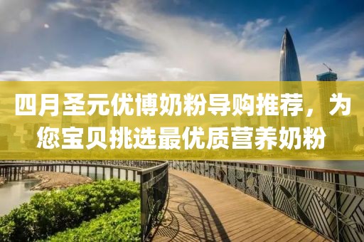 四月圣元优博奶粉导购推荐，为您宝贝挑选最优质营养奶粉