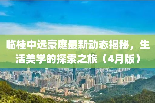 临桂中远豪庭最新动态揭秘，生活美学的探索之旅（4月版）