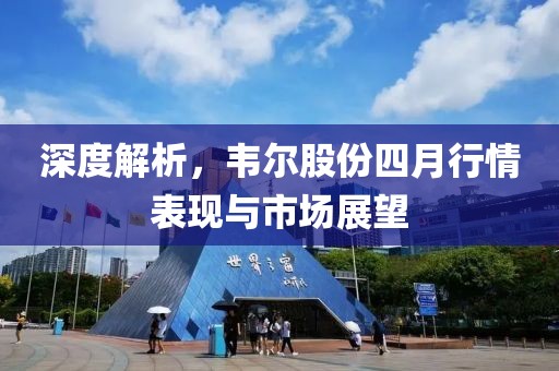 深度解析，韦尔股份四月行情表现与市场展望