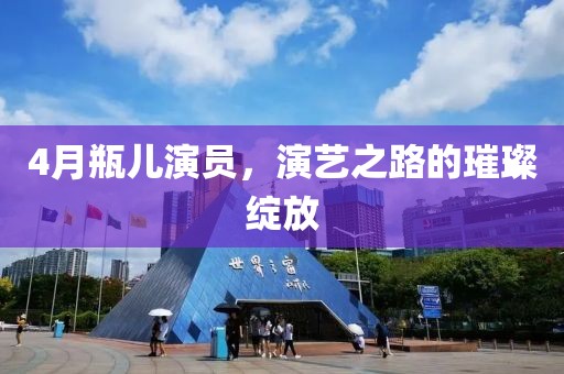 4月瓶儿演员，演艺之路的璀璨绽放