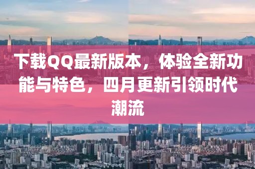 下载QQ最新版本，体验全新功能与特色，四月更新引领时代潮流