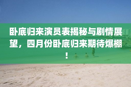 卧底归来演员表揭秘与剧情展望，四月份卧底归来期待爆棚！
