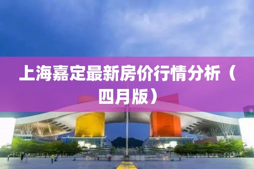 上海嘉定最新房价行情分析（四月版）