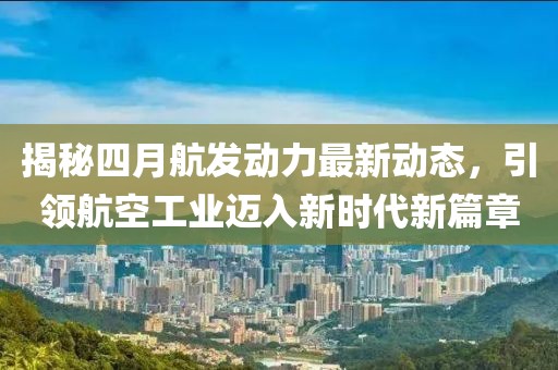 揭秘四月航发动力最新动态，引领航空工业迈入新时代新篇章