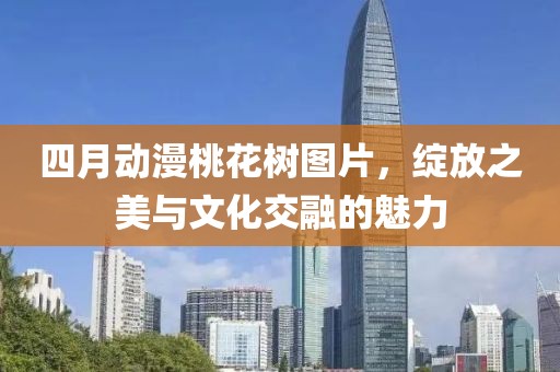 四月动漫桃花树图片，绽放之美与文化交融的魅力