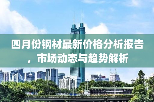 四月份钢材最新价格分析报告，市场动态与趋势解析