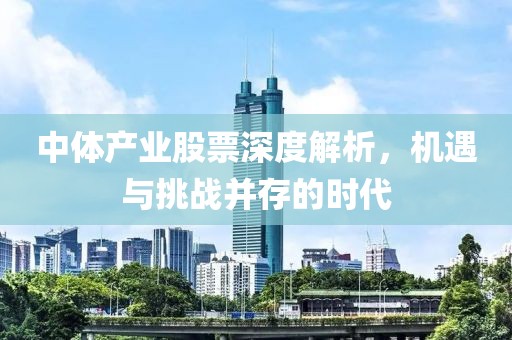 中体产业股票深度解析，机遇与挑战并存的时代