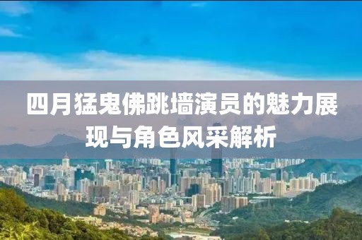 四月猛鬼佛跳墙演员的魅力展现与角色风采解析