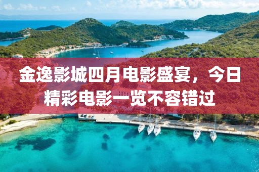 金逸影城四月电影盛宴，今日精彩电影一览不容错过