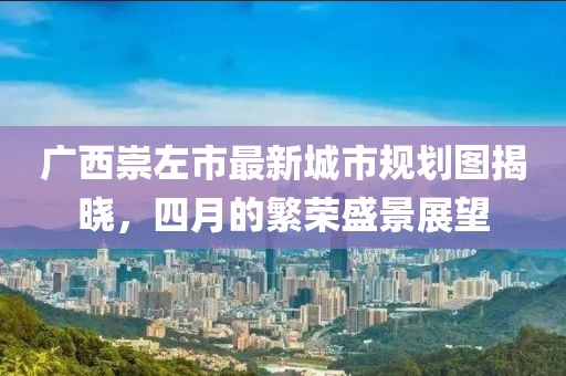 广西崇左市最新城市规划图揭晓，四月的繁荣盛景展望