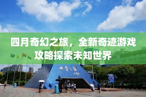 四月奇幻之旅，全新奇迹游戏攻略探索未知世界