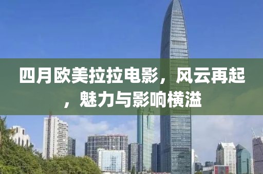 四月欧美拉拉电影，风云再起，魅力与影响横溢